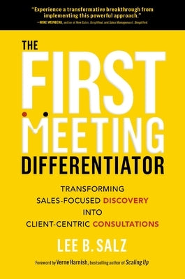 The First Meeting Differentiator: Transforming Sales-Focused Discovery Into Client-Centric Consultations by Salz, Lee B.
