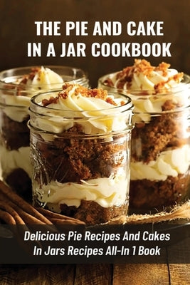 The Pie And Cake In A Jar Cookbook: Delicious Pie Recipes And Cakes In Jars Recipes All-In 1 Book: How To Make Easy Dessert Recipes In Mason Jars by Lukes, Audrey