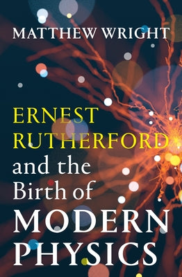 Ernest Rutherford and the Birth of Modern Physics by Wright, Matthew