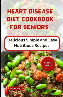 Heart Disease Diet Cookbook for Seniors: Delicious Simple and Easy Nutritious Recipes by Murray, Jessica