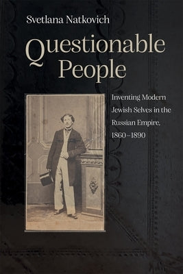 Questionable People: Inventing Modern Jewish Selves in the Russian Empire, 1860-1890 by Natkovich, Svetlana