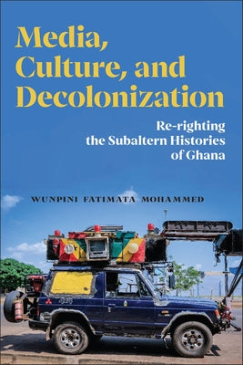 Media, Culture, and Decolonization: Re-Righting the Subaltern Histories of Ghana by Mohammed, Wunpini Fatimata
