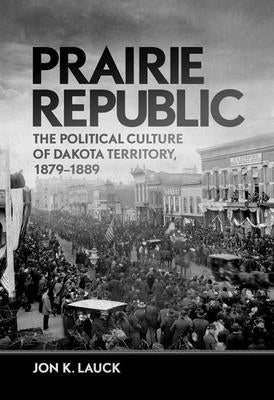 Prairie Republic: The Political Culture of Dakota Territory, 1879-1889 by Lauck, Jon K.