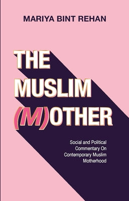 The Muslim (M)Other: Social and Political Commentary on Contemporary Muslim Motherhood by Rehan, Mariya Bint