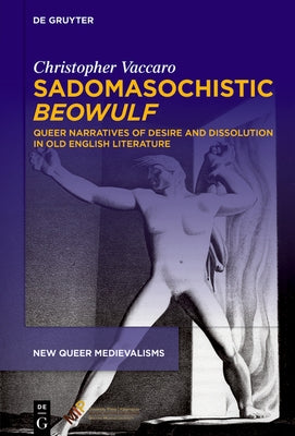 Sadomasochistic "Beowulf": Queer Narratives of Desire and Dissolution in Old English Literature by Vaccaro, Christopher