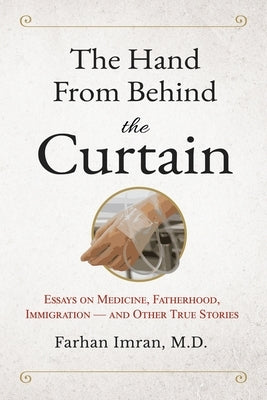 The Hand from Behind the Curtain: Essays on Medicine, Fatherhood, Immigration - and Other True Stories by Imran, Farhan