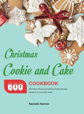 Christmas Cookie and Cake Cookbook: 600 Simple, Stunning and Delicious Cookie and Cake Recipes From Around the World by Harmon, Rachelle