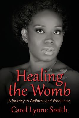 Healing the Womb: The Journey to Wellness and Wholeness by Smith, Carol Lynne