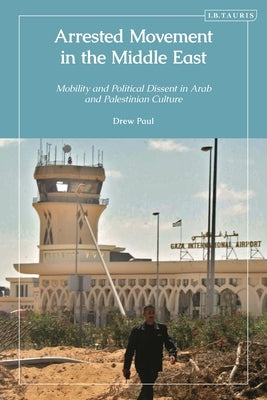 Arrested Movement in the Middle East: Mobility and Political Dissent in Arab and Palestinian Culture by Paul, Drew