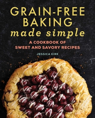 Grain-Free Baking Made Simple: A Cookbook of Sweet and Savory Recipes by Kirk, Jessica