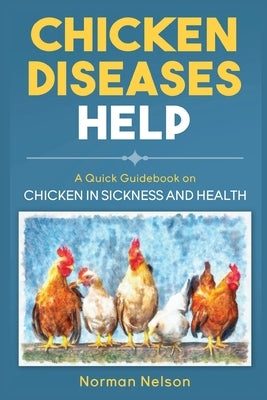 Chicken Diseases Help: A Quick Guidebook on Chicken in Sickness and Health by Nelson, Norman