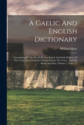 A Gaelic And English Dictionary: Containing All The Words In The Scotch And Irish Dialects Of The Celtic That Could Be Collected From The Voice, And O by Shaw, William