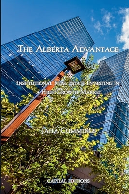 The Alberta Advantage: Institutional Real Estate Investing in a High-Growth Market by Cummings, Jaha
