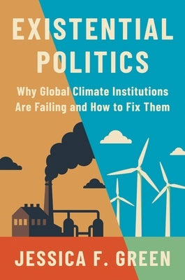 Existential Politics: Why Global Climate Institutions Are Failing and How to Fix Them by Green, Jessica F.
