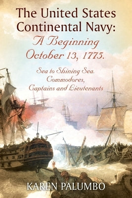 The United States Continental Navy: A Beginning October 13, 1775.: Sea to Shining Sea. Commodores, Captains and Lieutenants by Palumbo, Karen
