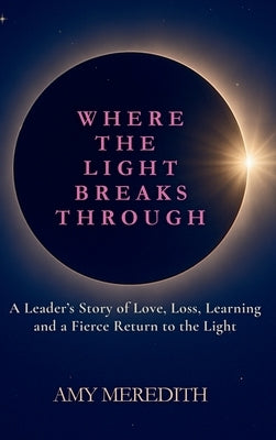 Where the Light Breaks Through: A Leader's Story of Love, Loss, Learning, and a Fierce Return to the Light by Meredith, Amy