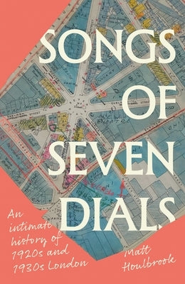 Songs of Seven Dials: An Intimate History of 1920s and 1930s London by Houlbrook, Matt