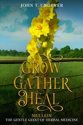 Grow, Gather, Heal: Mullein - The Gentle Giant of Herbal Medicine by Ungerer, John T.