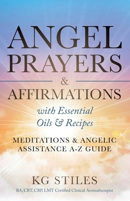 Angel Prayers & Affirmations with Essential Oils & Recipes Meditations & Angelic Assistance A-Z Guide by Stiles, Kg