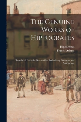 The Genuine Works of Hippocrates; Translated From the Greek With a Preliminary Discourse and Annotations by Hippocrates