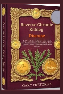 Reverse Chronic Kidney Disease: Heal Your Kidneys, Restore Your Health, And Regain Control: A Proven Daily Plan To Reverse Chronic Kidney Disease With by Pretorius, Gary