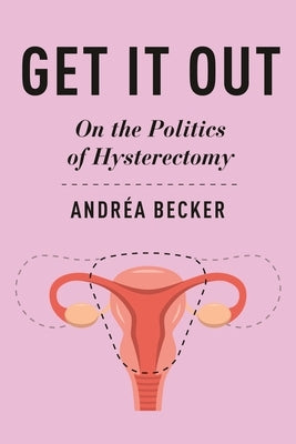 Get It Out: On the Politics of Hysterectomy by Becker, Andréa