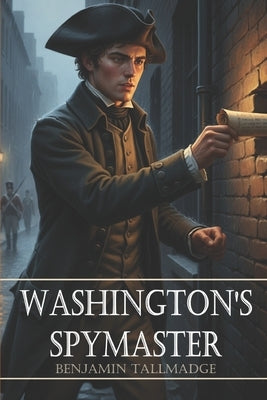 Washington's Spymaster: Memoir of Colonel Benjamin Tallmadge (Annotated) by Tallmadge, Colonel Benjamin