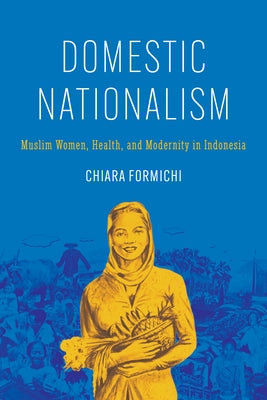 Domestic Nationalism: Muslim Women, Health, and Modernity in Indonesia by Formichi, Chiara