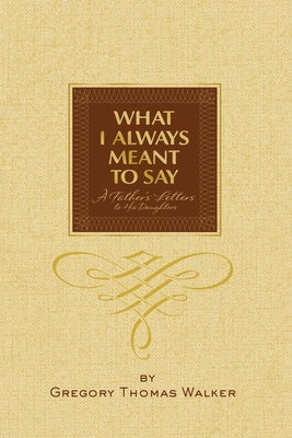 What I Always Meant to Say: A Father's Letters to His Daughters by Walker, Gregory Thomas