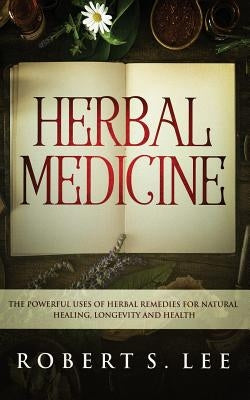 Herbal Medicine: The Powerful Uses of Herbal Remedies for Natural Healing, Longevity and Health by Lee, Robert S.