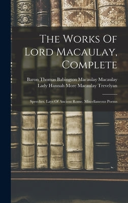 The Works Of Lord Macaulay, Complete: Speeches. Lays Of Ancient Rome. Miscellaneous Poems by Baron Thomas Babington Macaulay Macau