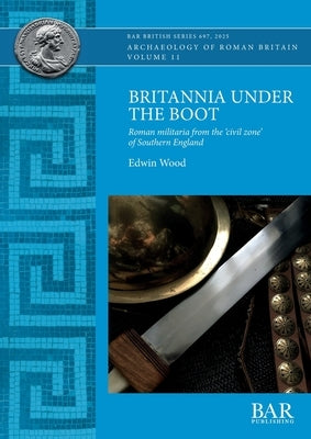 Britannia Under the Boot: Roman militaria from the 'civil zone' of Southern England by Wood, Edwin