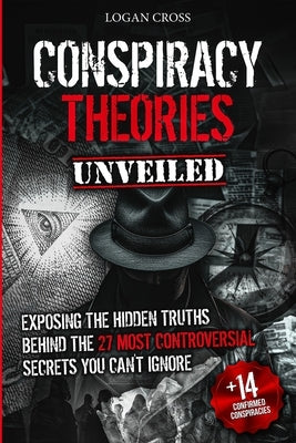 Conspiracy Theories Unveiled: Exposing the Hidden Truths Behind the 27 Most Controversial Secrets You Can't Ignore by Cross, Logan