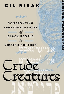 Crude Creatures: Confronting Representations of Black People in Yiddish Culture by Ribak, Gil