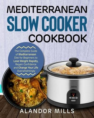 Mediterranean Slow Cooker Cookbook: The Complete Guide of Mediterranean Diet for Beginners to Lose Weight Rapidly, Regain Confidence and Change Your L by Mills, Alandor