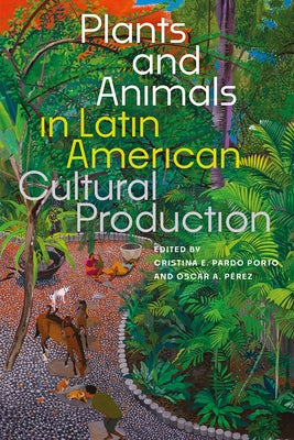 Plants and Animals in Latin American Cultural Production by Pardo Porto, Cristina E.