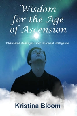 Wisdom for the Age of Ascension: Channeled Messages from Divine Intelligence by Bloom, Kristina