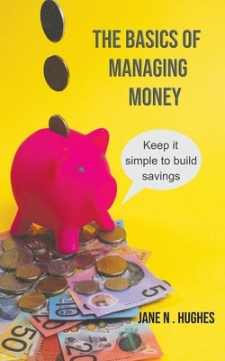 The Basics of Managing Money: Keep it simple to build savings by Hughes, Jane N.