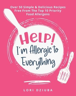 Help! I'm Allergic to Everything: Over 50 Simple & Delicious Recipes Free From The Top 10 Priority Food Allergens by Dziuba, Lori