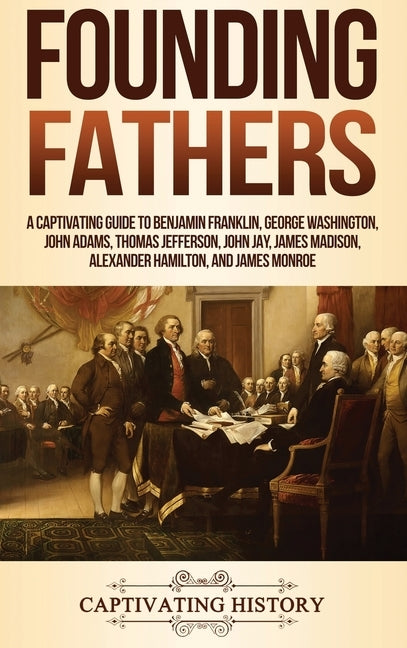 Founding Fathers: A Captivating Guide to Benjamin Franklin, George Washington, John Adams, Thomas Jefferson, John Jay, James Madison, Al by History, Captivating