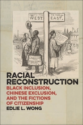 Racial Reconstruction: Black Inclusion, Chinese Exclusion, and the Fictions of Citizenship by Wong, Edlie L.