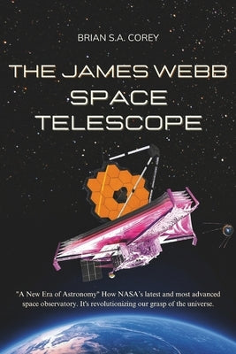The James Webb Space Telescope: "A New Era of Astronomy" How NASA's latest and most advanced space observatory. It's revolutionizing our grasp of the by Corey, Brian S. a.