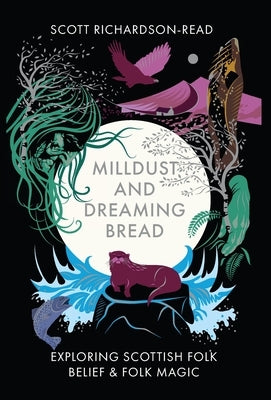 Mill Dust and Dreaming Bread: Exploring Scottish Folk Belief and Folk Magic by Richardson-Read, Scott