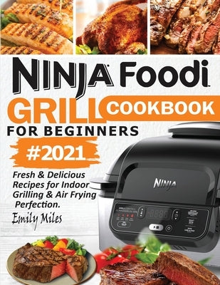 Ninja Foodi Grill Cookbook For Beginners #2021: Fresh & Delicious Recipes For Indoor Grilling & Air Frying Perfection by Miles, Emily