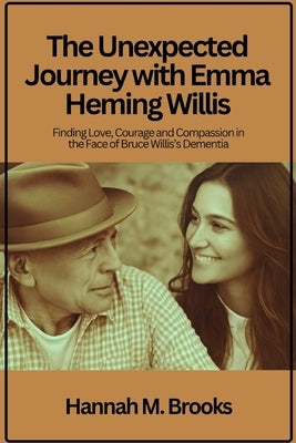 The Unexpected Journey with Emma Heming Willis: Finding Love, Courage and Compassion in the Face of Bruce Willis's Dementia by Brooks, Hannah M.
