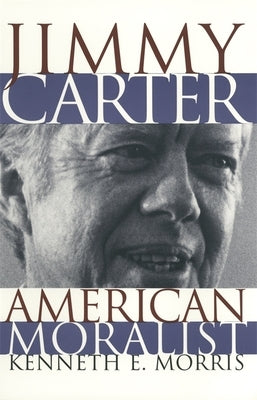 Jimmy Carter American Moralist: The Life Story and Moral Legacy of Our Thirty-Ninth President by Morris, Kenneth E.