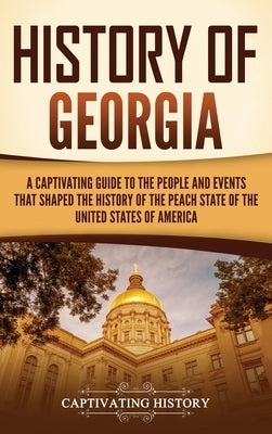 History of Georgia: A Captivating Guide to the People and Events That Shaped the History of the Peach State of the United States of Americ by History, Captivating