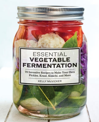 Essential Vegetable Fermentation: 70 Inventive Recipes to Make Your Own Pickles, Kraut, Kimchi, and More by McVicker, Kelly