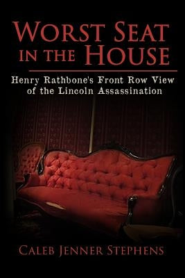 Worst Seat in the House: Henry Rathbone's Front Row View of the Lincoln Assassination by Stephens, Caleb Jenner