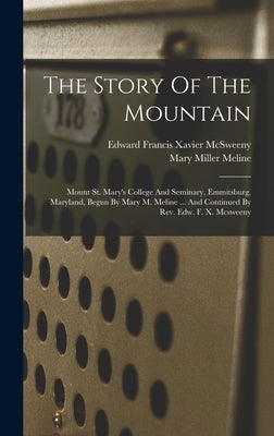 The Story Of The Mountain: Mount St. Mary's College And Seminary, Emmitsburg, Maryland, Begun By Mary M. Meline ... And Continued By Rev. Edw. F. X. M by Edward Francis Xavier McSweeny